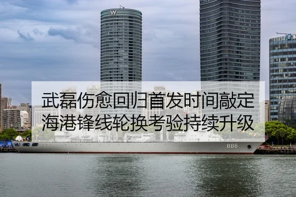武磊伤愈回归首发时间敲定 海港锋线轮换考验持续升级
