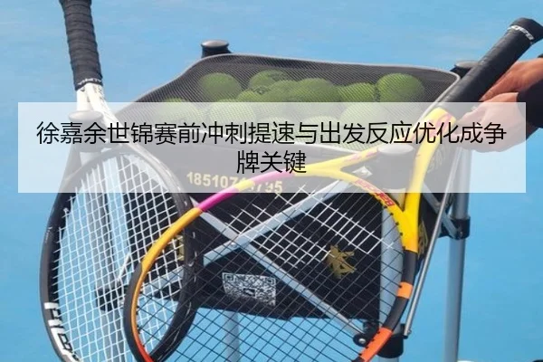 徐嘉余世锦赛前冲刺提速与出发反应优化成争牌关键