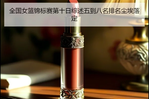 全国女篮锦标赛第十日综述五到八名排名尘埃落定