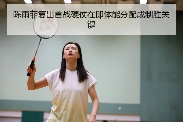 陈雨菲复出首战硬仗在即体能分配成制胜关键