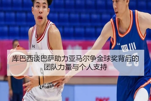 库巴西谈巴萨助力亚马尔争金球奖背后的团队力量与个人支持