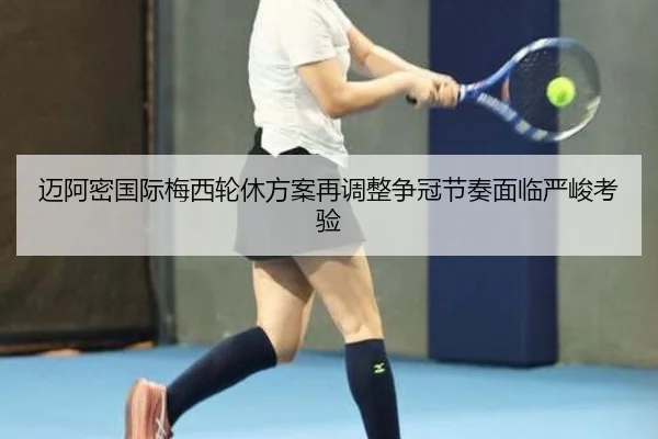 迈阿密国际梅西轮休方案再调整争冠节奏面临严峻考验